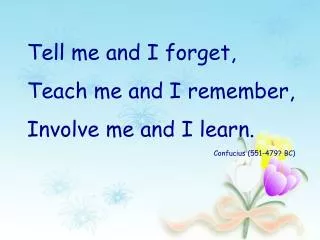 Tell me and I forget, Teach me and I remember, Involve me and I learn. Confucius (551-479? BC)