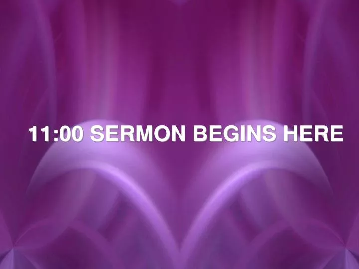 11 00 sermon begins here