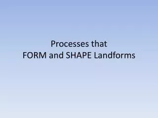 Processes that FORM and SHAPE Landforms