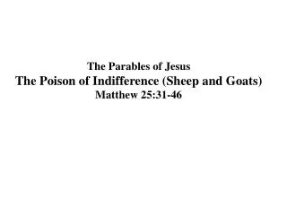 The Parables of Jesus The Poison of Indifference (Sheep and Goats) Matthew 25:31-46