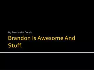 Brandon Is Awesome And Stuff.