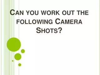 Can you work out the following Camera Shots?
