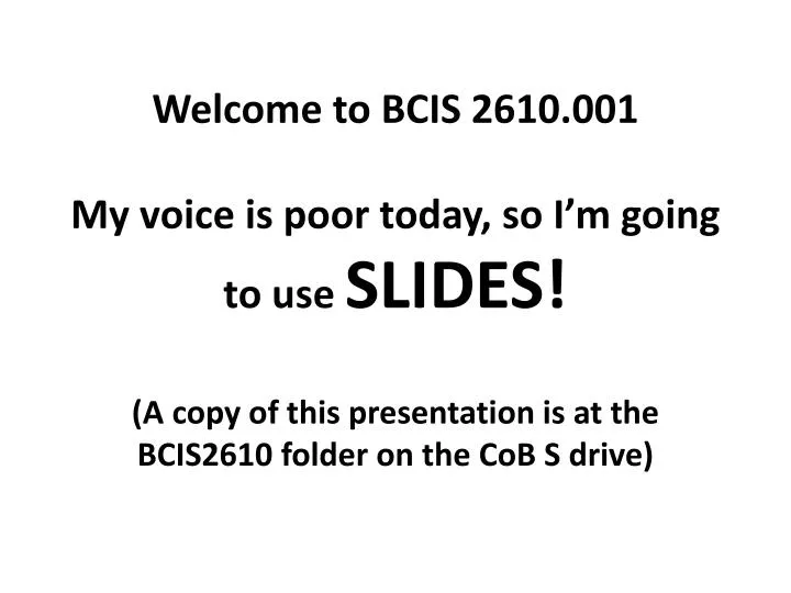 welcome to bcis 2610 001 my voice is poor today so i m going to use slides