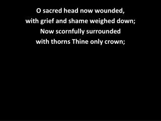 O sacred head now wounded, with grief and shame weighed down; Now scornfully surrounded