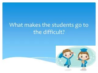 What makes the students go to the difficult ?