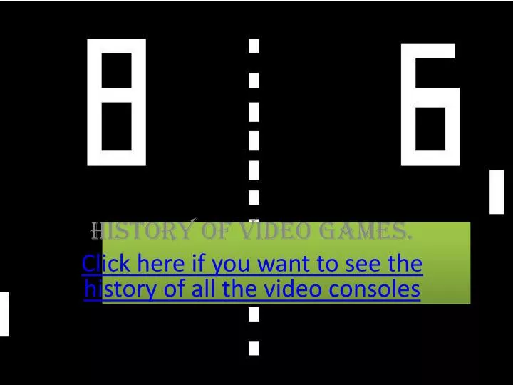 history of video games click here if you want to see the history of all the video consoles