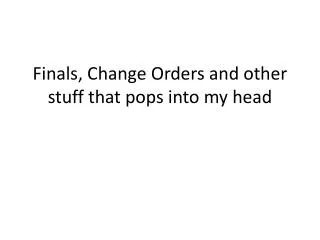 Finals, Change Orders and other stuff that pops into my head