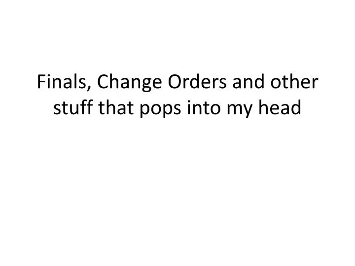 finals change orders and other stuff that pops into my head