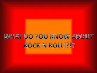 WHAT DO YOU KNOW ABOUT ROCK N ROLL!?!?