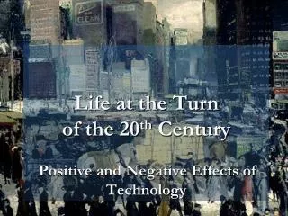 Life at the Turn of the 20 th Century Positive and Negative Effects of Technology