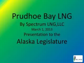 Prudhoe Bay LNG By Spectrum LNG,LLC March 1, 2013 Presentation to the Alaska Legislature