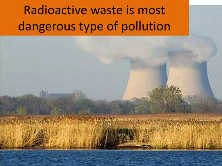 radioactive waste is most dangerous type of pollution