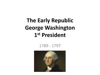 The Early Republic George Washington 1 st President