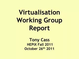 Virtualisation Working Group Report Tony Cass HEPiX Fall 2011 October 26 th 2011