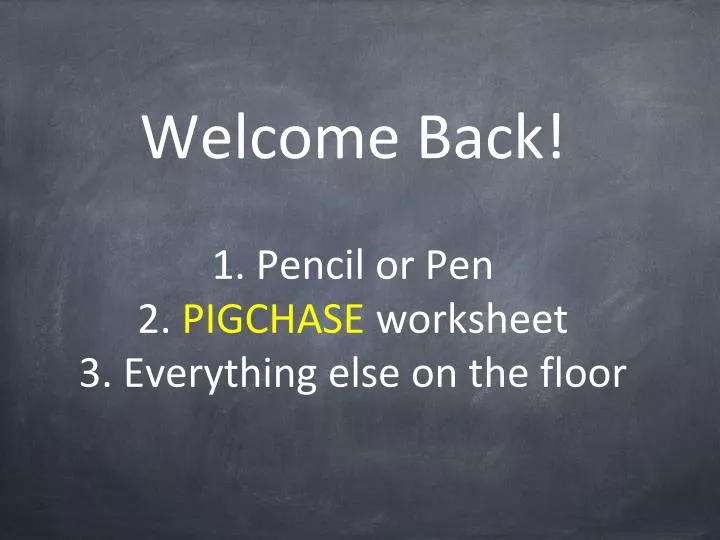 welcome back 1 pencil or pen 2 pigchase worksheet 3 everything else on the floor