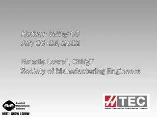 Hudson Valley CC July 16 -19, 2012 Natalie Lowell, CMfgT Society of Manufacturing Engineers
