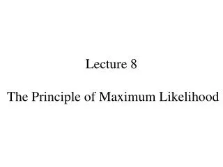 Lecture 8 The Principle of Maximum Likelihood