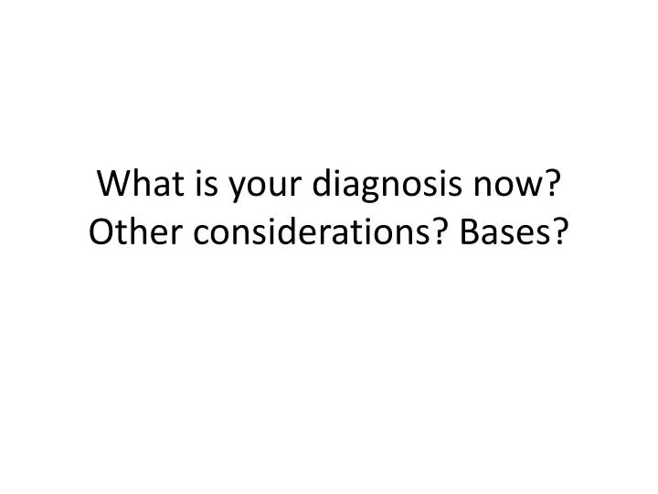 what is your diagnosis now other considerations bases
