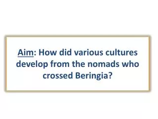 Aim : How did various cultures develop from the nomads who crossed Beringia?