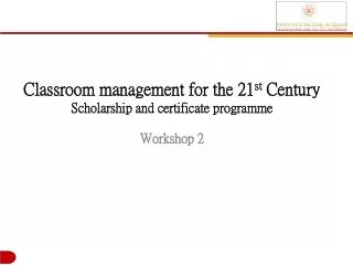 Classroom management for the 21 st Century Scholarship and certificate programme Workshop 2