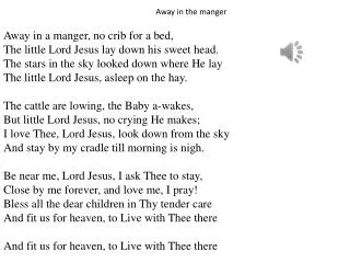 Away in a manger, no crib for a bed, The little Lord Jesus lay down his sweet head.