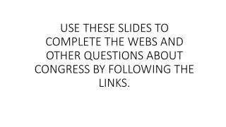 USE THESE SLIDES TO COMPLETE THE WEBS AND OTHER QUESTIONS ABOUT CONGRESS BY FOLLOWING THE LINKS.