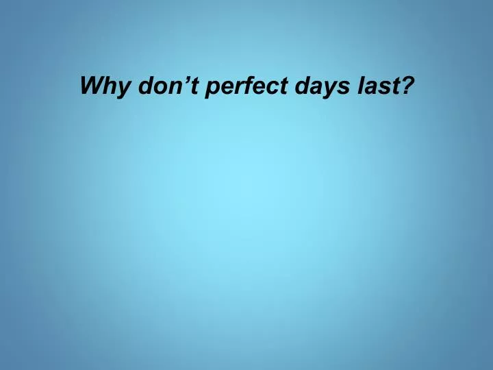 why don t perfect days last