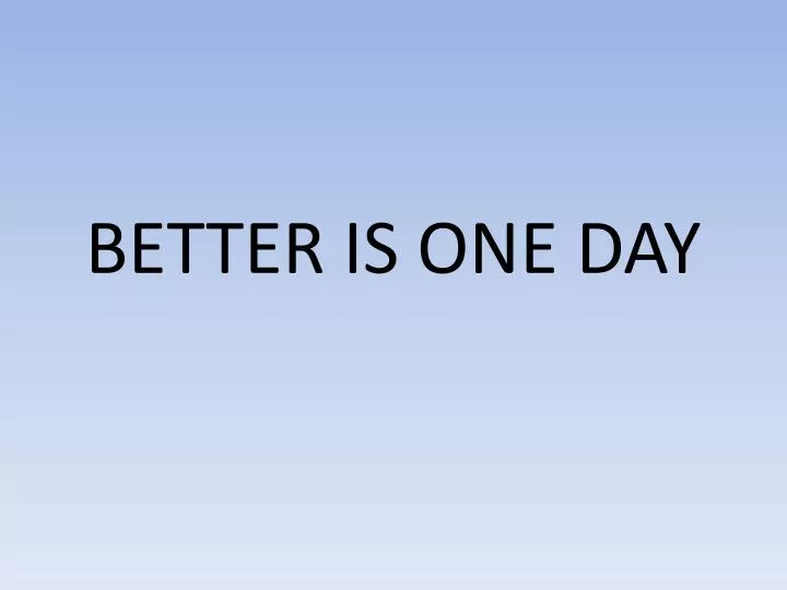 better is one day
