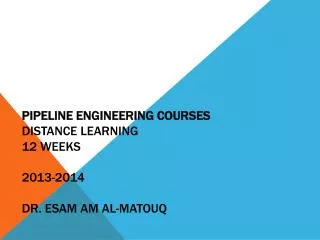 PIPELINE ENGINEERING COURSES Distance Learning 12 weeks 2013-2014 Dr. esam am al- matouq