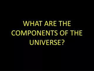 WHAT ARE THE COMPONENTS OF THE UNIVERSE?