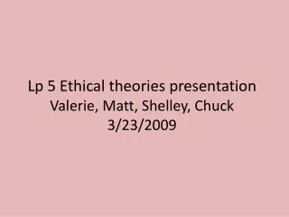 Lp 5 Ethical theories presentation Valerie, Matt, Shelley, Chuck 3/23/2009