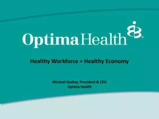 Healthy Workforce = Healthy Economy Michael Dudley, President &amp; CEO Optima Health