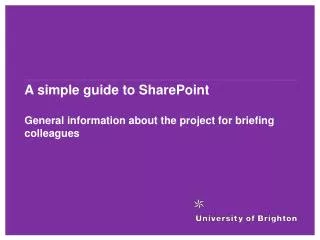 A simple guide to SharePoint General information about the project for briefing colleagues