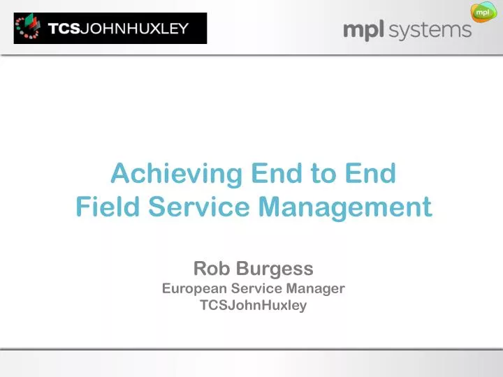 achieving e nd to end field service management rob burgess european service manager tcsjohnhuxley