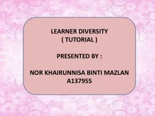 LEARNER DIVERSITY ( TUTORIAL ) PRESENTED BY : NOR KHAIRUNNISA BINTI MAZLAN A137955