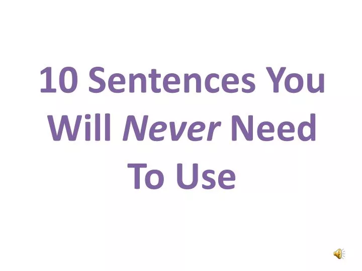 10 sentences y ou w ill never need to use