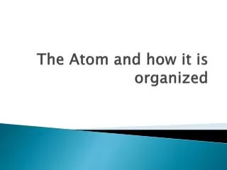 The Atom and how it is organized