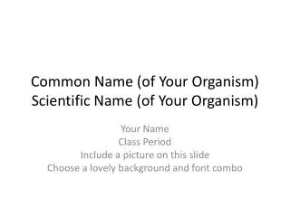 Common Name (of Your Organism) Scientific Name (of Your Organism)