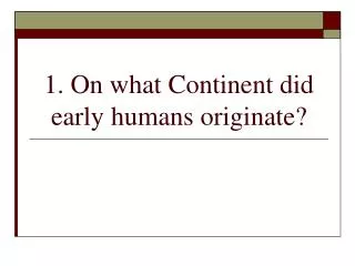 1. On what Continent did early humans originate?