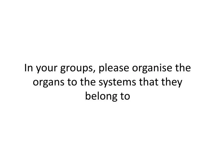 in your groups please organise the organs to the systems that they belong to