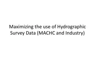 Maximizing the use of Hydrographic Survey Data (MACHC and Industry)