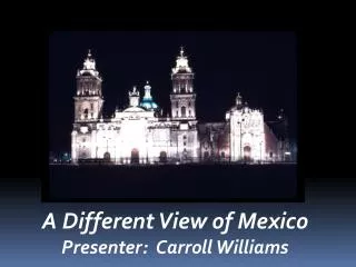 A Different View of Mexico Presenter: Carroll Williams