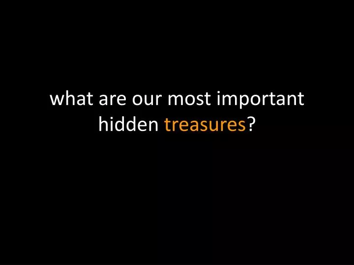 w hat are our most important hidden treasures