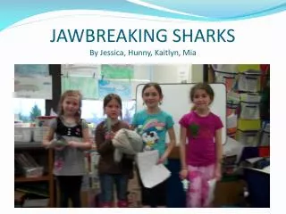 JAWBREAKING SHARKS By Jessica, Hunny , Kaitlyn , Mia