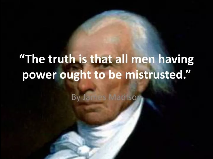 the truth is that all men having power ought to be mistrusted