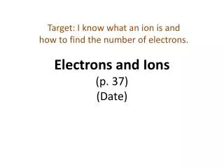 electrons and ions p 37 date