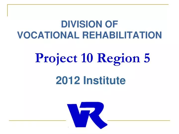 PPT - DIVISION OF VOCATIONAL REHABILITATION Project 10 Region 5 2012 ...