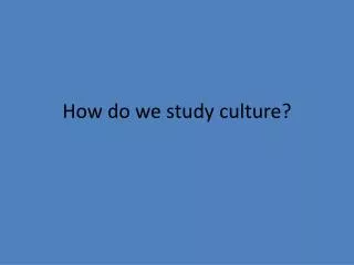 How do we study culture?