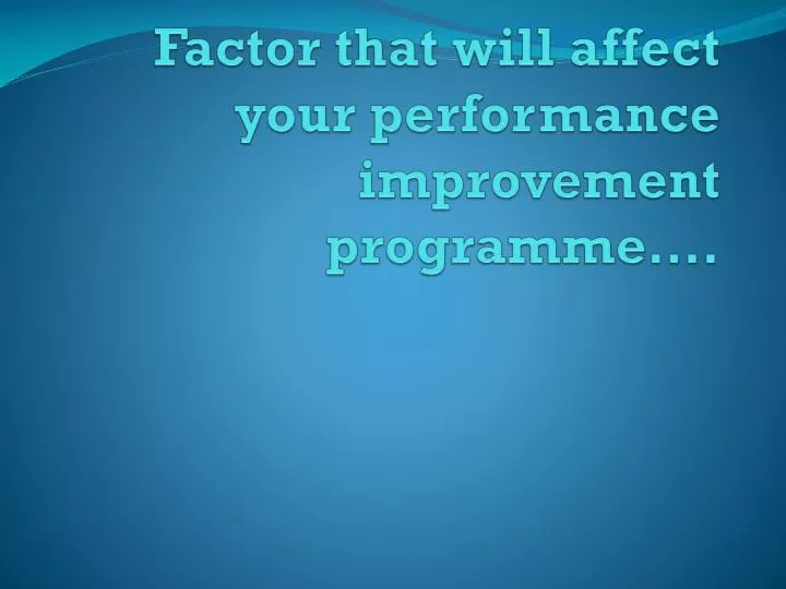 factor that will affect your performance improvement programme
