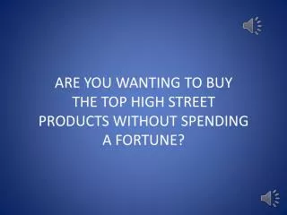 ARE YOU WANTING TO BUY THE TOP HIGH STREET PRODUCTS WITHOUT SPENDING A FORTUNE?